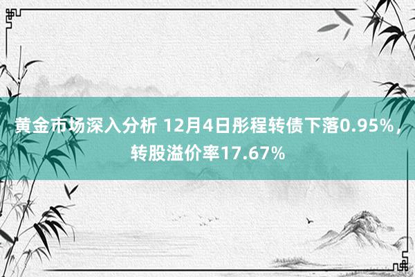 黄金市场深入分析 12月4日彤程转债下落0.95%，转股溢价率17.67%