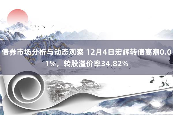 债券市场分析与动态观察 12月4日宏辉转债高潮0.01%，转股溢价率34.82%