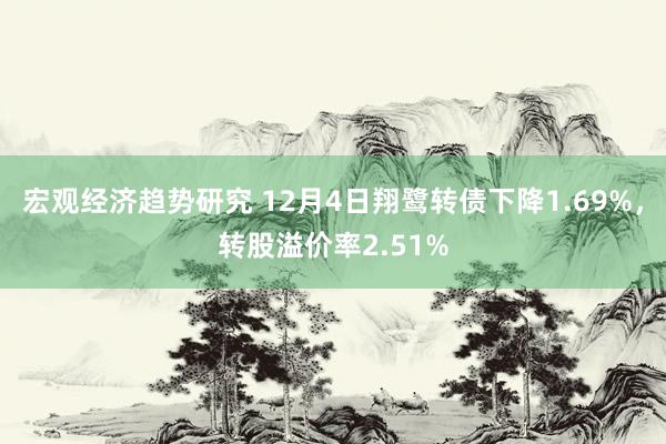 宏观经济趋势研究 12月4日翔鹭转债下降1.69%，转股溢价率2.51%