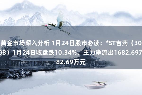 黄金市场深入分析 1月24日股市必读：*ST吉药（300108）1月24日收盘跌10.34%，主力净流出1682.69万元