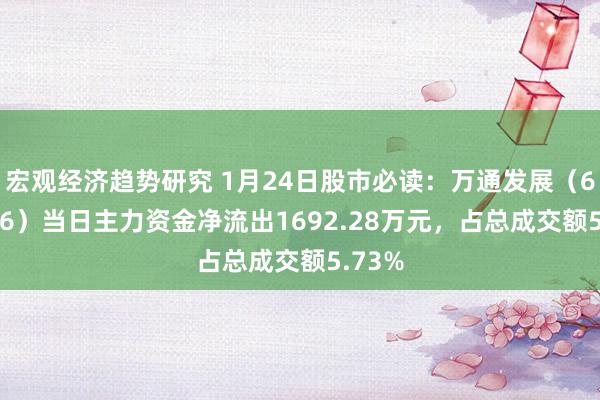 宏观经济趋势研究 1月24日股市必读：万通发展（600246）当日主力资金净流出1692.28万元，占总成交额5.73%