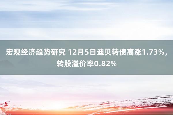 宏观经济趋势研究 12月5日迪贝转债高涨1.73%，转股溢价率0.82%