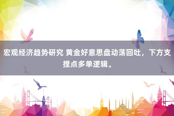 宏观经济趋势研究 黄金好意思盘动荡回吐，下方支捏点多单逻辑。