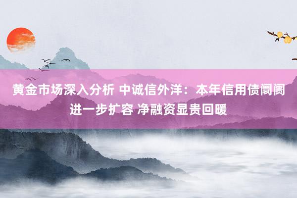 黄金市场深入分析 中诚信外洋：本年信用债阛阓进一步扩容 净融资显贵回暖