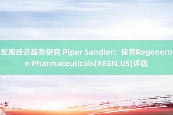 宏观经济趋势研究 Piper Sandler：保管Regeneron Pharmaceuticals(REGN.US)评级