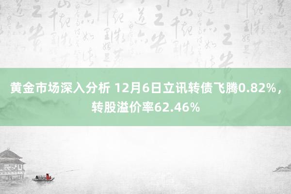 黄金市场深入分析 12月6日立讯转债飞腾0.82%，转股溢价率62.46%