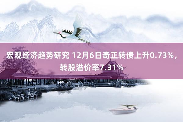 宏观经济趋势研究 12月6日奇正转债上升0.73%，转股溢价率7.31%