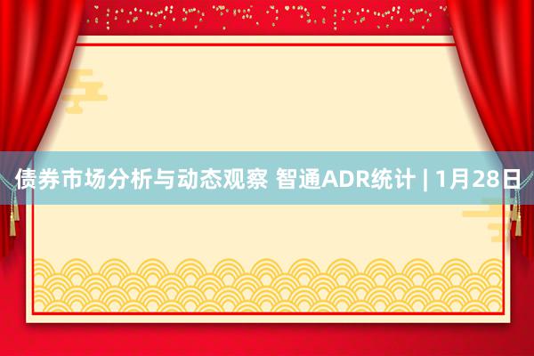 债券市场分析与动态观察 智通ADR统计 | 1月28日