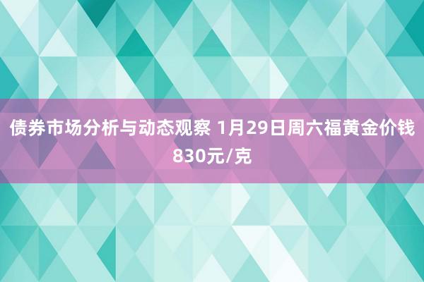 债券市场分析与动态观察 1月29日周六福黄金价钱830元/克