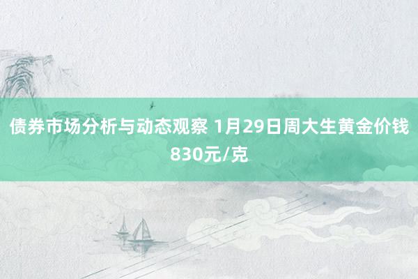 债券市场分析与动态观察 1月29日周大生黄金价钱830元/克