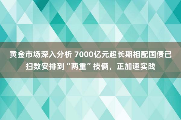 黄金市场深入分析 7000亿元超长期相配国债已扫数安排到“两重”技俩，正加速实践