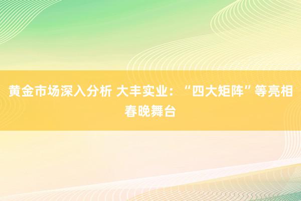 黄金市场深入分析 大丰实业：“四大矩阵”等亮相春晚舞台