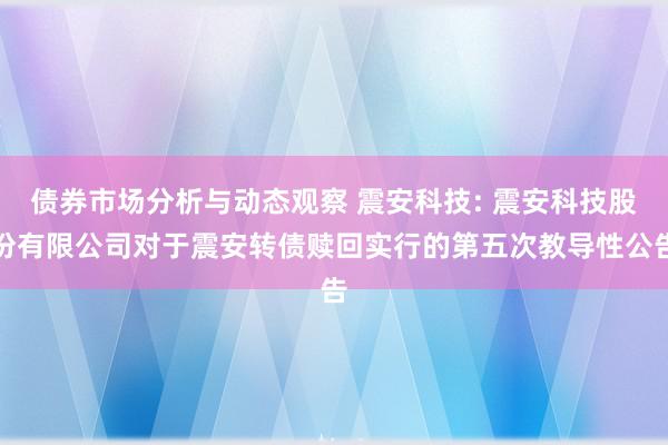 债券市场分析与动态观察 震安科技: 震安科技股份有限公司对于震安转债赎回实行的第五次教导性公告