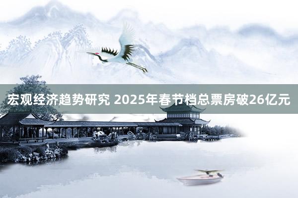 宏观经济趋势研究 2025年春节档总票房破26亿元