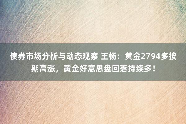 债券市场分析与动态观察 王杨：黄金2794多按期高涨，黄金好意思盘回落持续多！