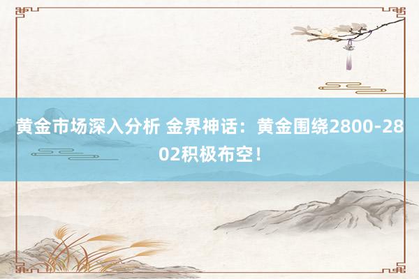 黄金市场深入分析 金界神话：黄金围绕2800-2802积极布空！