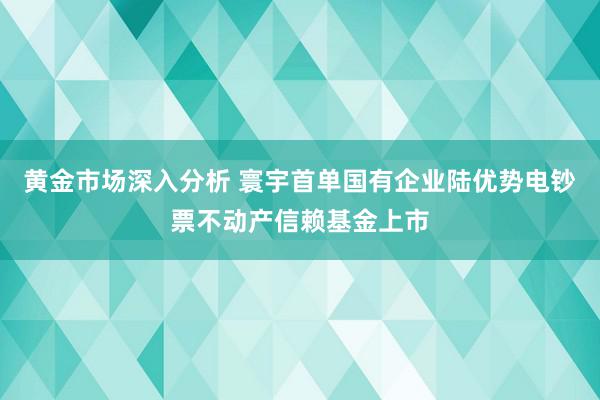 黄金市场深入分析 寰宇首单国有企业陆优势电钞票不动产信赖基金上市