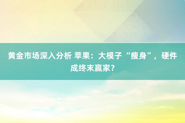 黄金市场深入分析 苹果：大模子 “瘦身”，硬件成终末赢家？