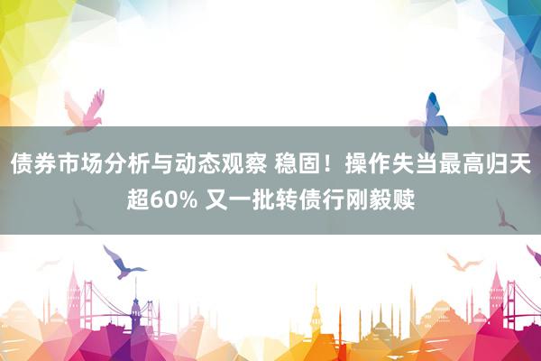 债券市场分析与动态观察 稳固！操作失当最高归天超60% 又一批转债行刚毅赎