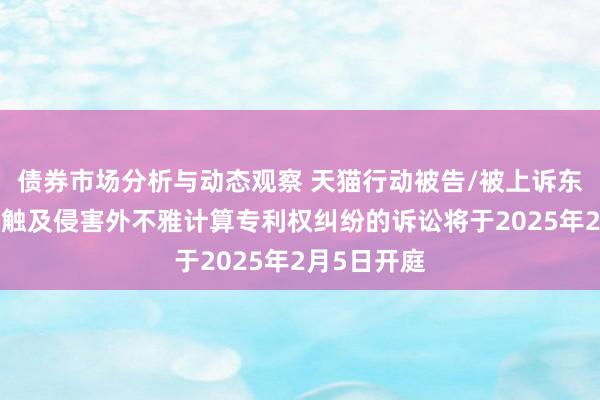 债券市场分析与动态观察 天猫行动被告/被上诉东谈主的1起触及侵害外不雅计算专利权纠纷的诉讼将于2025年2月5日开庭