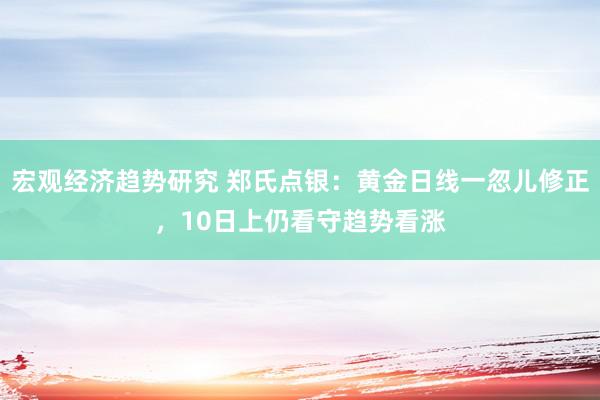 宏观经济趋势研究 郑氏点银：黄金日线一忽儿修正，10日上仍看守趋势看涨