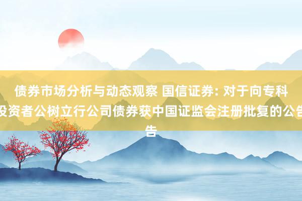 债券市场分析与动态观察 国信证券: 对于向专科投资者公树立行公司债券获中国证监会注册批复的公告