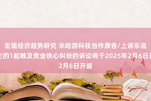 宏观经济趋势研究 米哈游科技当作原告/上诉东说念主的1起触及竞业铁心纠纷的诉讼将于2025年2月6日开庭