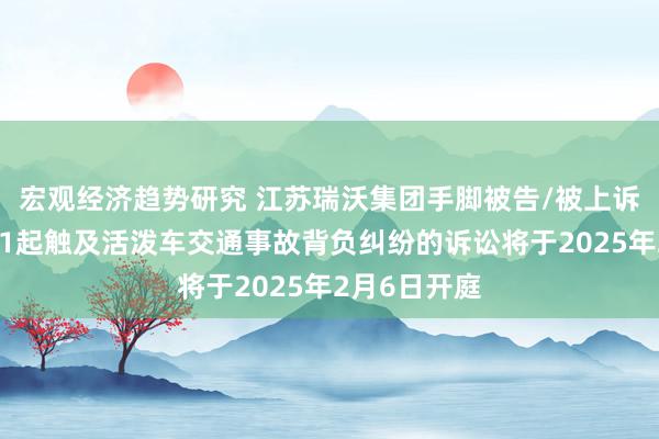 宏观经济趋势研究 江苏瑞沃集团手脚被告/被上诉东说念主的1起触及活泼车交通事故背负纠纷的诉讼将于2025年2月6日开庭