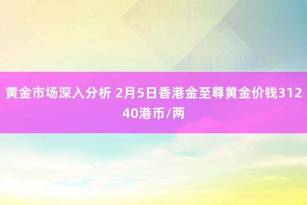 黄金市场深入分析 2月5日香港金至尊黄金价钱31240港币/两