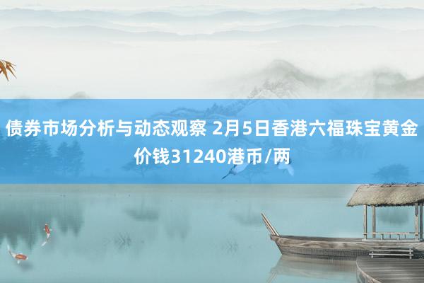 债券市场分析与动态观察 2月5日香港六福珠宝黄金价钱31240港币/两