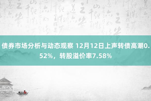 债券市场分析与动态观察 12月12日上声转债高潮0.52%，转股溢价率7.58%