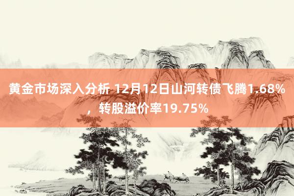 黄金市场深入分析 12月12日山河转债飞腾1.68%，转股溢价率19.75%