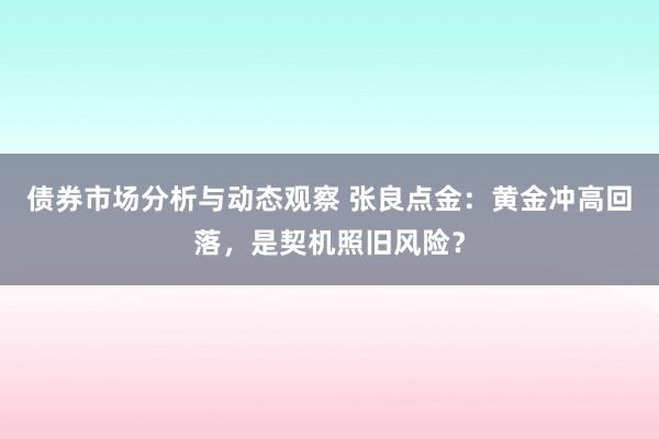 债券市场分析与动态观察 张良点金：黄金冲高回落，是契机照旧风险？