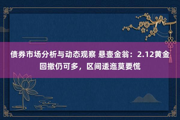 债券市场分析与动态观察 悬壶金翁：2.12黄金回撤仍可多，区间逶迤莫要慌