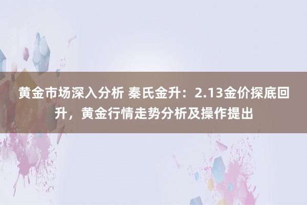 黄金市场深入分析 秦氏金升：2.13金价探底回升，黄金行情走势分析及操作提出