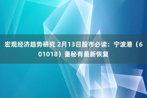 宏观经济趋势研究 2月13日股市必读：宁波港（601018）董秘有最新恢复