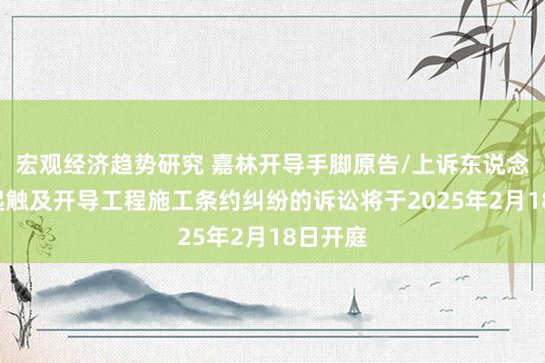 宏观经济趋势研究 嘉林开导手脚原告/上诉东说念主的1起触及开导工程施工条约纠纷的诉讼将于2025年2月18日开庭