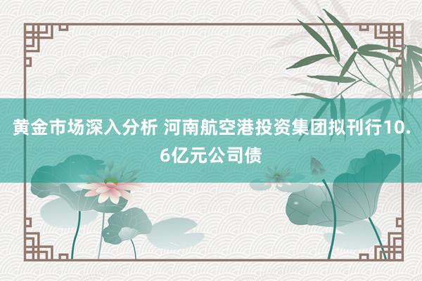 黄金市场深入分析 河南航空港投资集团拟刊行10.6亿元公司债