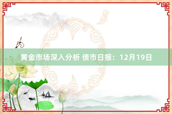 黄金市场深入分析 债市日报：12月19日