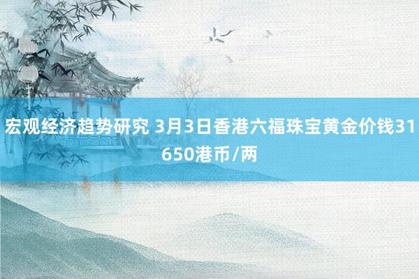 宏观经济趋势研究 3月3日香港六福珠宝黄金价钱31650港币/两