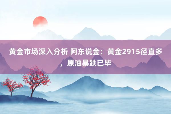 黄金市场深入分析 阿东说金：黄金2915径直多，原油暴跌已毕