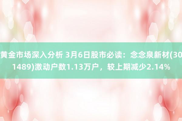 黄金市场深入分析 3月6日股市必读：念念泉新材(301489)激动户数1.13万户，较上期减少2.14%