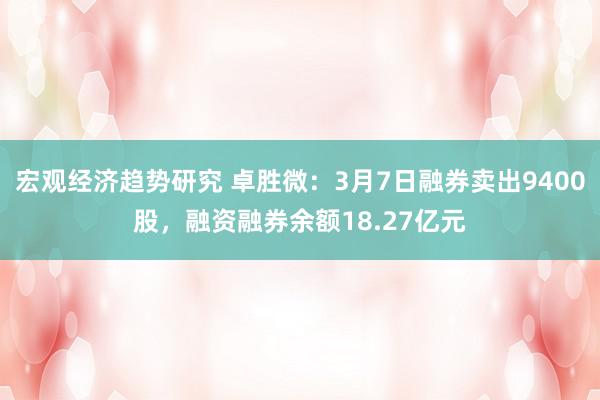 宏观经济趋势研究 卓胜微：3月7日融券卖出9400股，融资融券余额18.27亿元