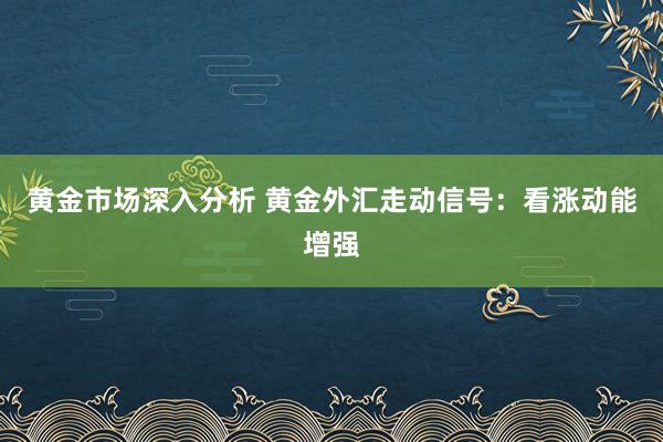 黄金市场深入分析 黄金外汇走动信号：看涨动能增强