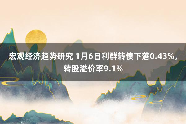 宏观经济趋势研究 1月6日利群转债下落0.43%，转股溢价率9.1%