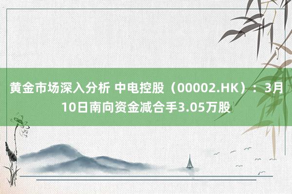 黄金市场深入分析 中电控股（00002.HK）：3月10日南向资金减合手3.05万股