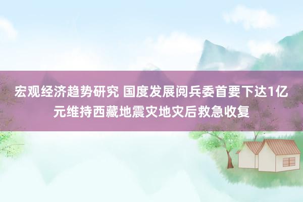 宏观经济趋势研究 国度发展阅兵委首要下达1亿元维持西藏地震灾地灾后救急收复