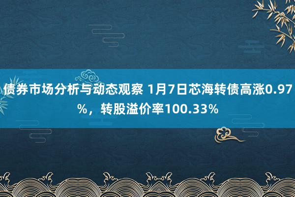 债券市场分析与动态观察 1月7日芯海转债高涨0.97%，转股溢价率100.33%