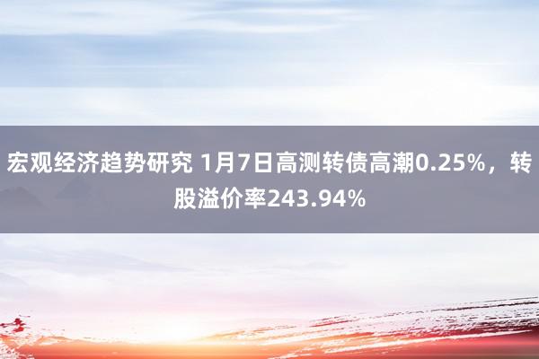 宏观经济趋势研究 1月7日高测转债高潮0.25%，转股溢价率243.94%