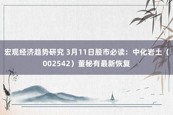 宏观经济趋势研究 3月11日股市必读：中化岩土（002542）董秘有最新恢复